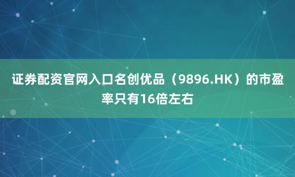 证券配资官网入口名创优品（9896.HK）的市盈率只有16倍左右