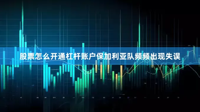 股票怎么开通杠杆账户保加利亚队频频出现失误