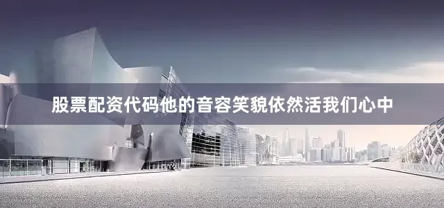 股票配资代码他的音容笑貌依然活我们心中