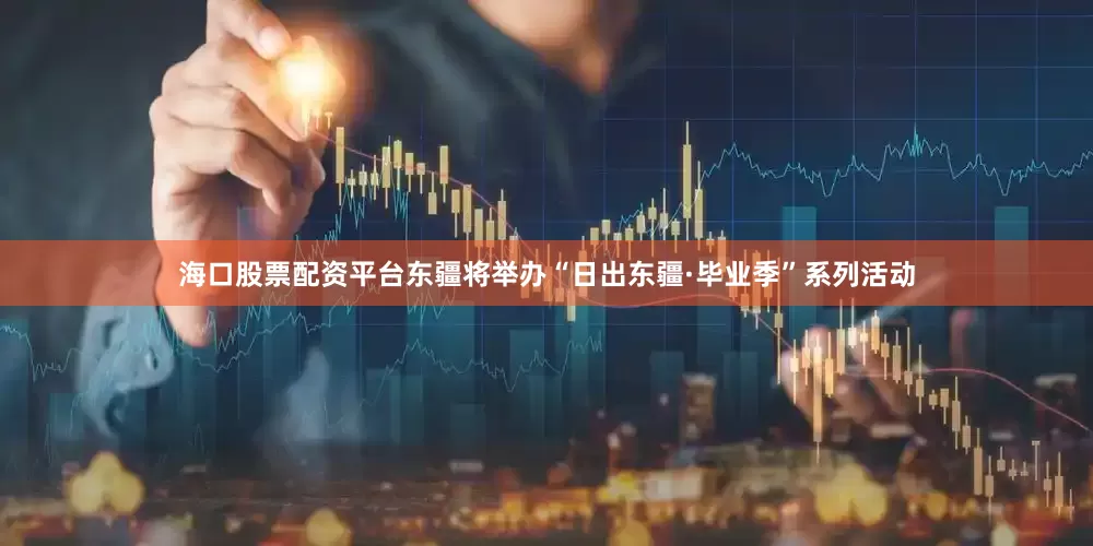 海口股票配资平台东疆将举办“日出东疆·毕业季”系列活动