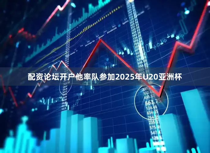 配资论坛开户他率队参加2025年U20亚洲杯