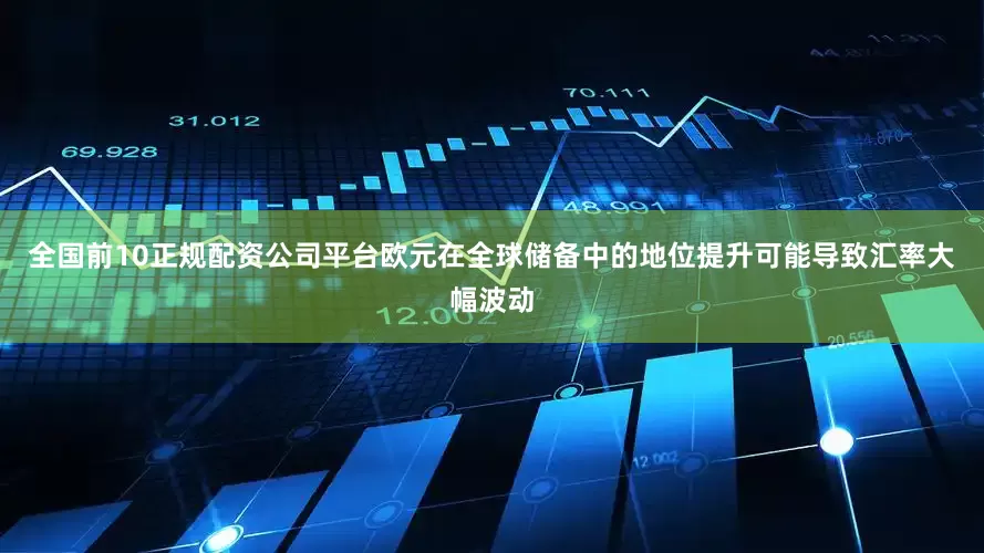 全国前10正规配资公司平台欧元在全球储备中的地位提升可能导致汇率大幅波动