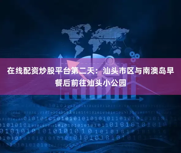 在线配资炒股平台第二天：汕头市区与南澳岛早餐后前往汕头小公园