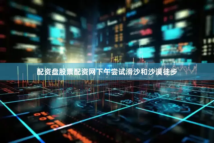 配资盘股票配资网下午尝试滑沙和沙漠徒步
