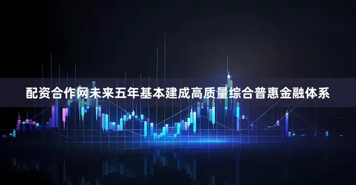 配资合作网未来五年基本建成高质量综合普惠金融体系