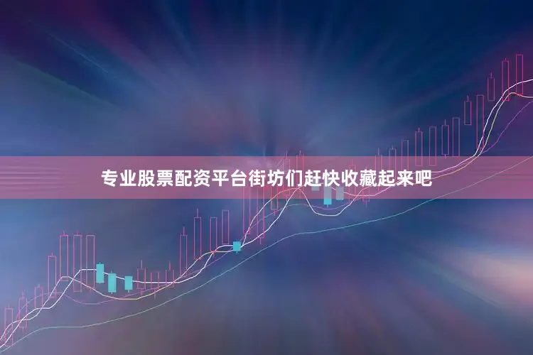 专业股票配资平台街坊们赶快收藏起来吧