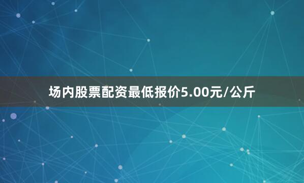场内股票配资最低报价5.00元/公斤