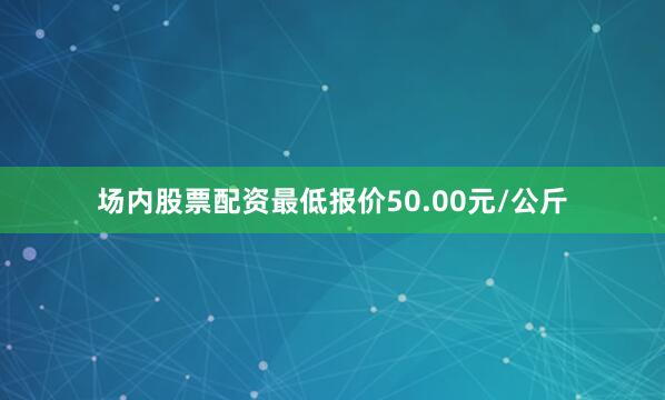 场内股票配资最低报价50.00元/公斤