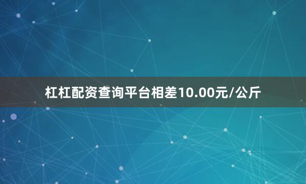 杠杠配资查询平台相差10.00元/公斤