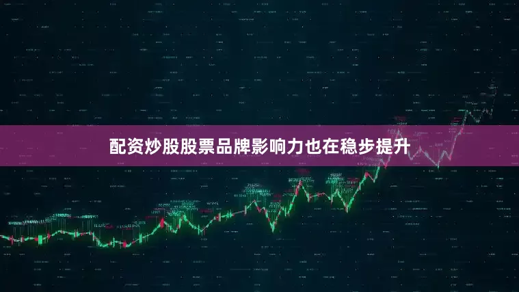 配资炒股股票品牌影响力也在稳步提升
