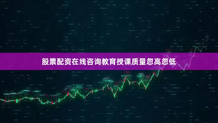 股票配资在线咨询教育授课质量忽高忽低