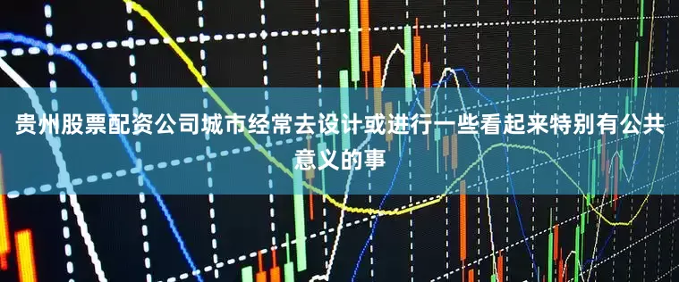 贵州股票配资公司城市经常去设计或进行一些看起来特别有公共意义的事