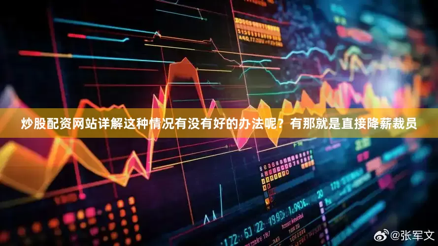 炒股配资网站详解这种情况有没有好的办法呢？有那就是直接降薪裁员
