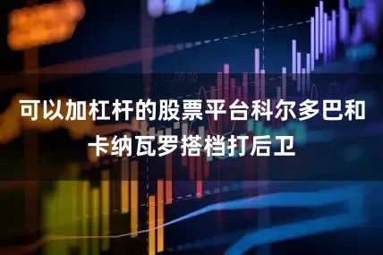 可以加杠杆的股票平台科尔多巴和卡纳瓦罗搭档打后卫