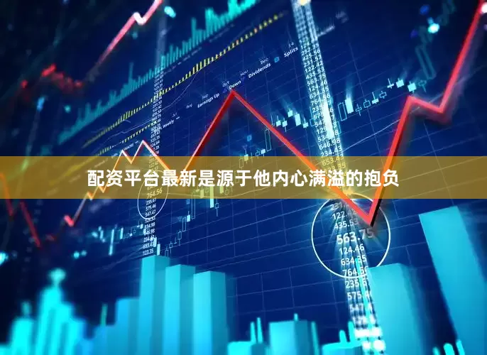 配资平台最新是源于他内心满溢的抱负