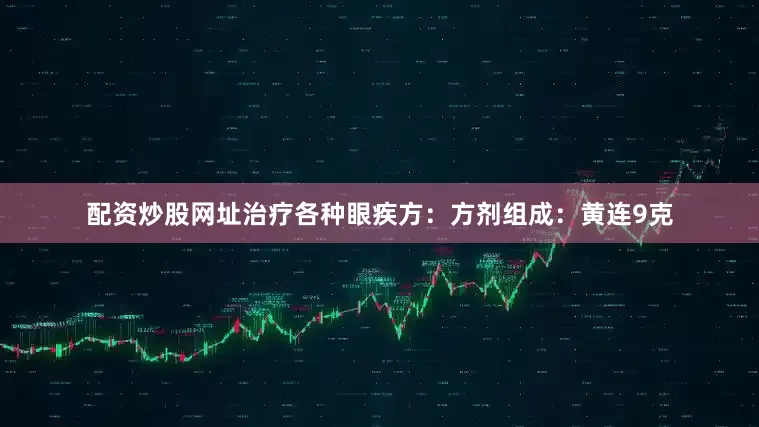 配资炒股网址治疗各种眼疾方：方剂组成：黄连9克