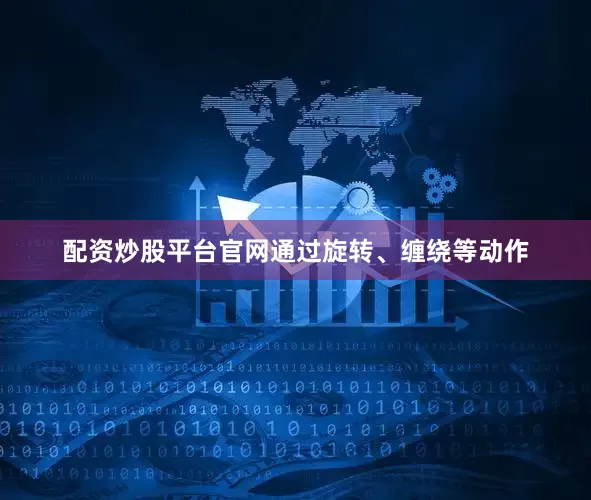 配资炒股平台官网通过旋转、缠绕等动作