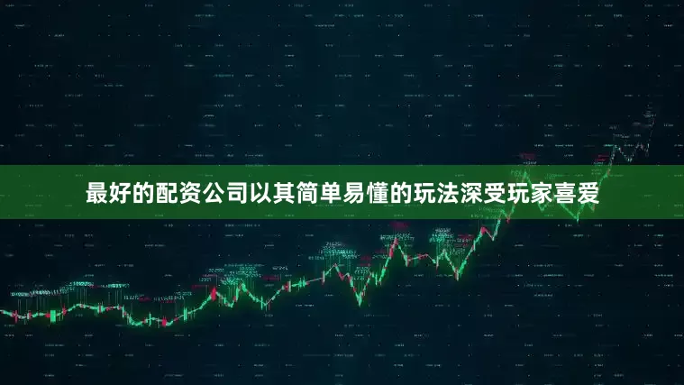 最好的配资公司以其简单易懂的玩法深受玩家喜爱