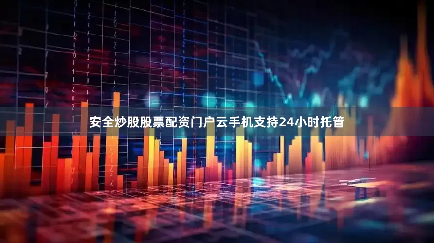 安全炒股股票配资门户云手机支持24小时托管