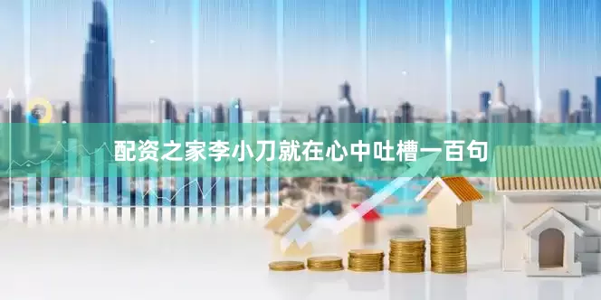 配资之家李小刀就在心中吐槽一百句