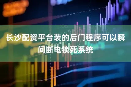 长沙配资平台装的后门程序可以瞬间断电锁死系统