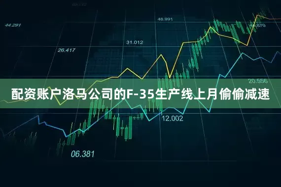 配资账户洛马公司的F-35生产线上月偷偷减速