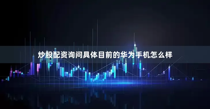 炒股配资询问具体目前的华为手机怎么样