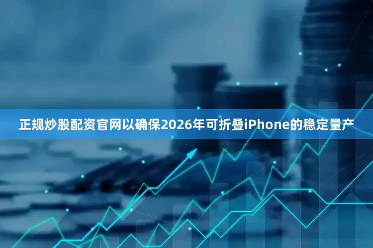 正规炒股配资官网以确保2026年可折叠iPhone的稳定量产