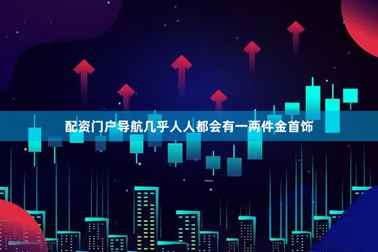 配资门户导航几乎人人都会有一两件金首饰