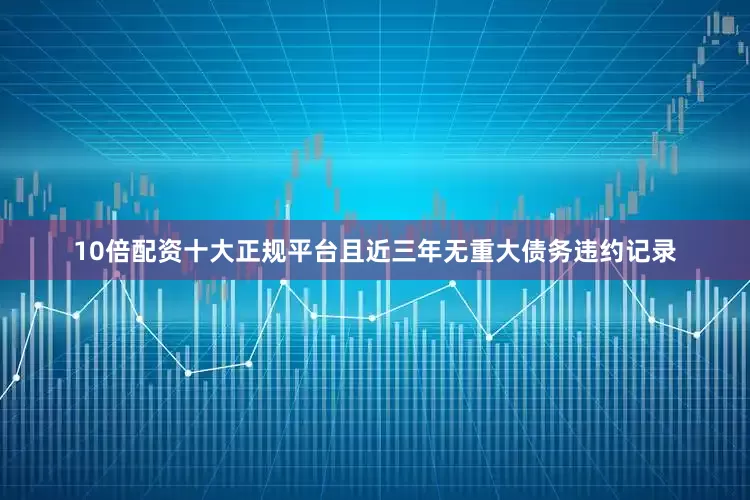 10倍配资十大正规平台且近三年无重大债务违约记录