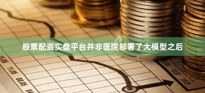 股票配资实盘平台并非医院部署了大模型之后