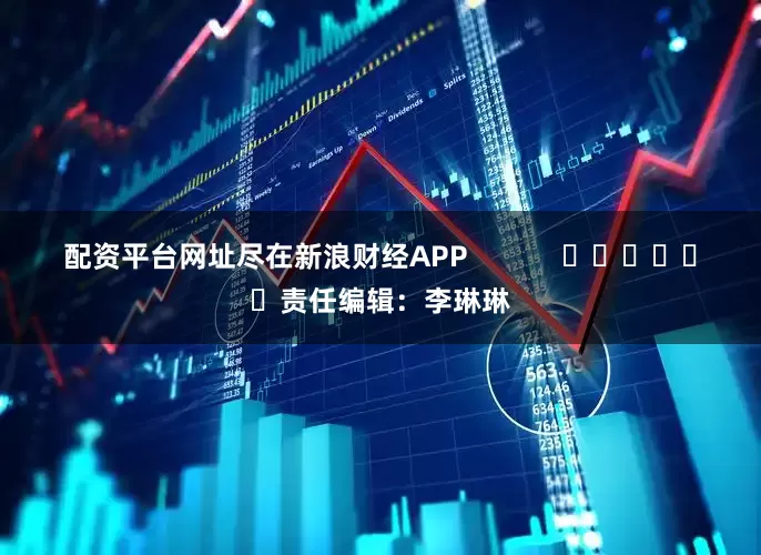 配资平台网址尽在新浪财经APP            						责任编辑：李琳琳