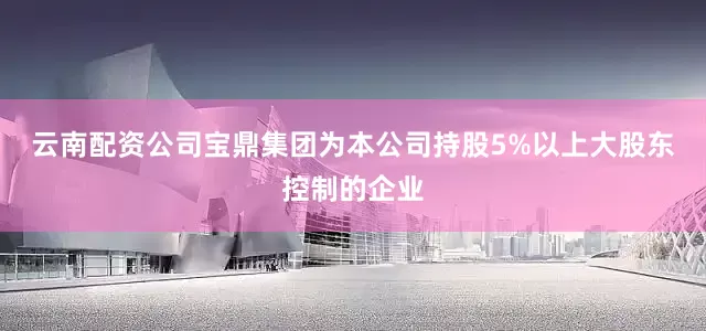云南配资公司　　宝鼎集团为本公司持股5%以上大股东控制的企业