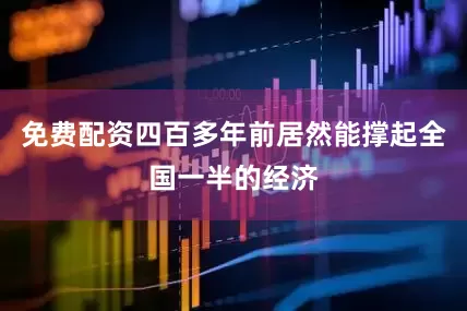 免费配资四百多年前居然能撑起全国一半的经济