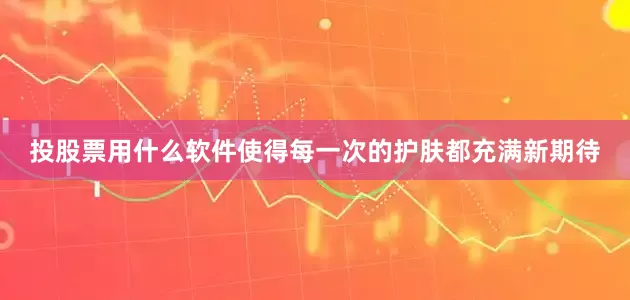 投股票用什么软件使得每一次的护肤都充满新期待