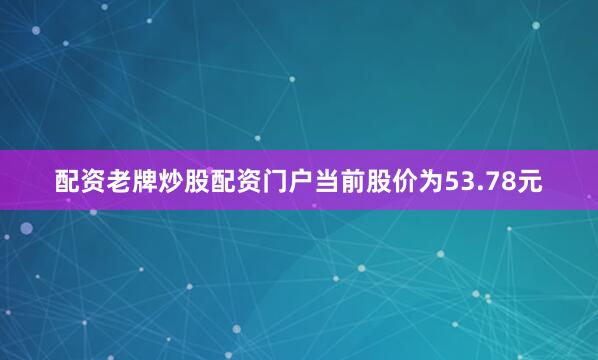 配资老牌炒股配资门户当前股价为53.78元