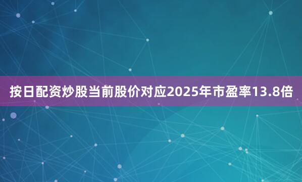 按日配资炒股当前股价对应2025年市盈率13.8倍