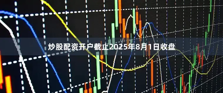 炒股配资开户截止2025年8月1日收盘