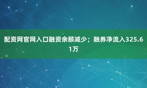 配资网官网入口融资余额减少；融券净流入325.61万