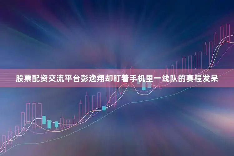 股票配资交流平台彭逸翔却盯着手机里一线队的赛程发呆