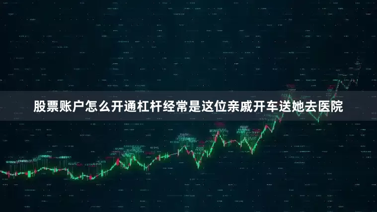 股票账户怎么开通杠杆经常是这位亲戚开车送她去医院