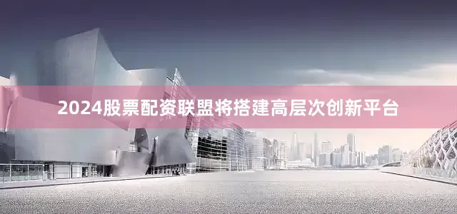 2024股票配资联盟将搭建高层次创新平台