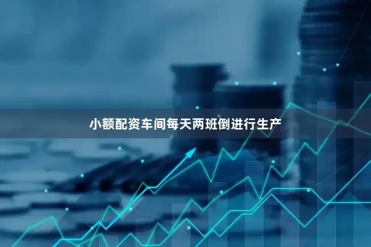 小额配资车间每天两班倒进行生产