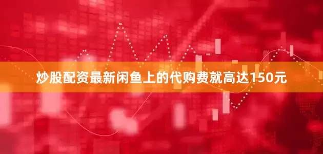 炒股配资最新闲鱼上的代购费就高达150元