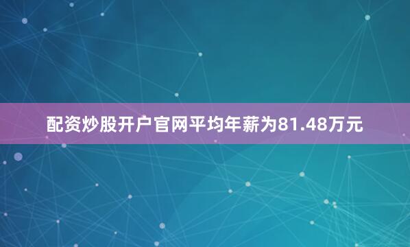 配资炒股开户官网平均年薪为81.48万元