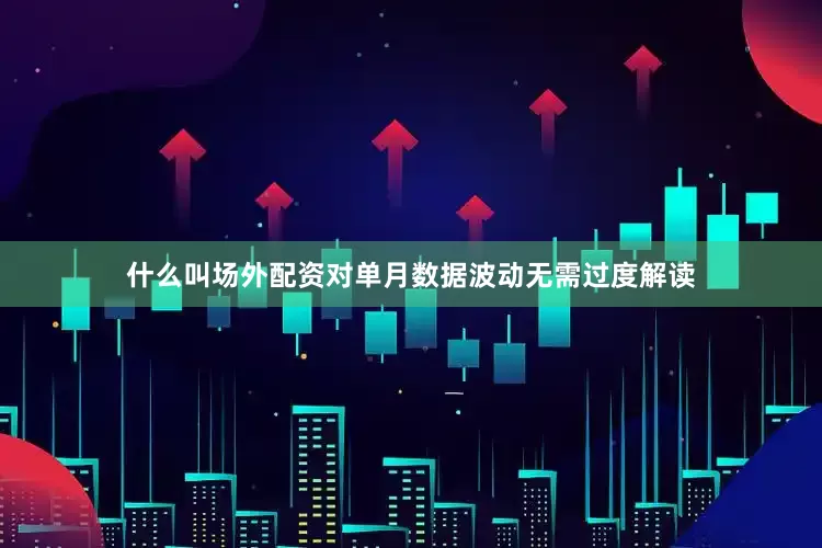什么叫场外配资对单月数据波动无需过度解读
