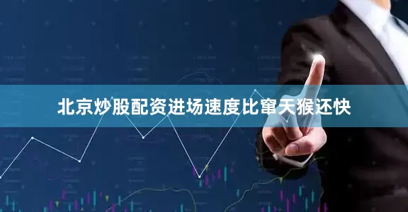 北京炒股配资进场速度比窜天猴还快