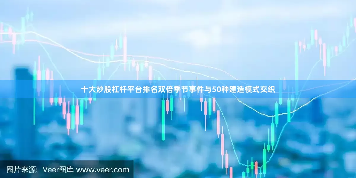十大炒股杠杆平台排名双倍季节事件与50种建造模式交织