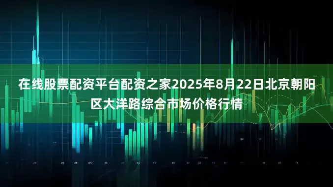 在线股票配资平台配资之家2025年8月22日北京朝阳区大洋路综合市场价格行情