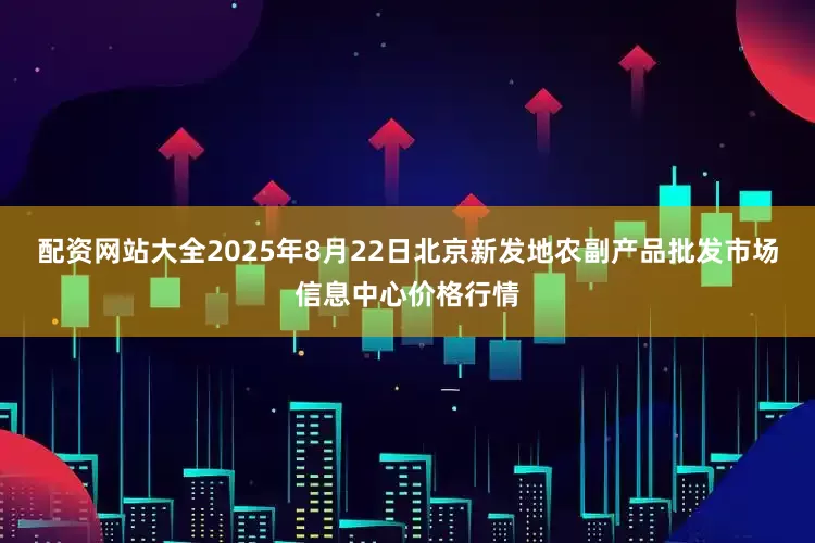 配资网站大全2025年8月22日北京新发地农副产品批发市场信息中心价格行情